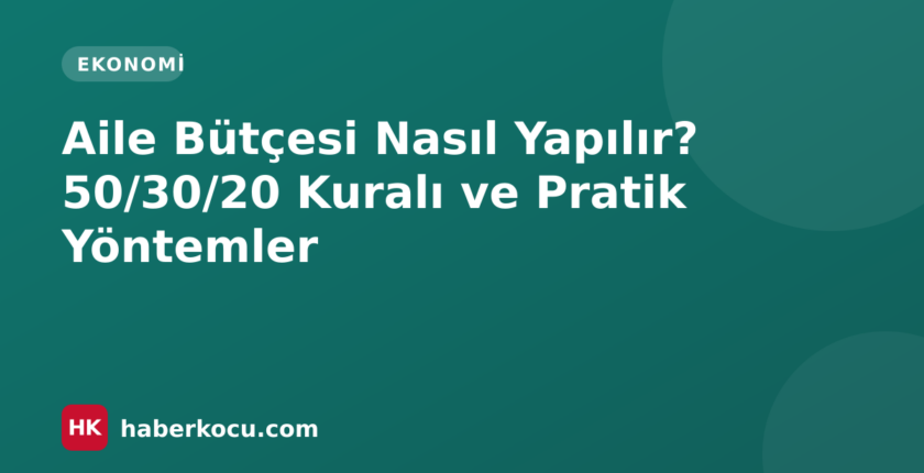 Aile Bütçesi Nasıl Yapılır? 50/30/20 Kuralı ve Pratik Yöntemler