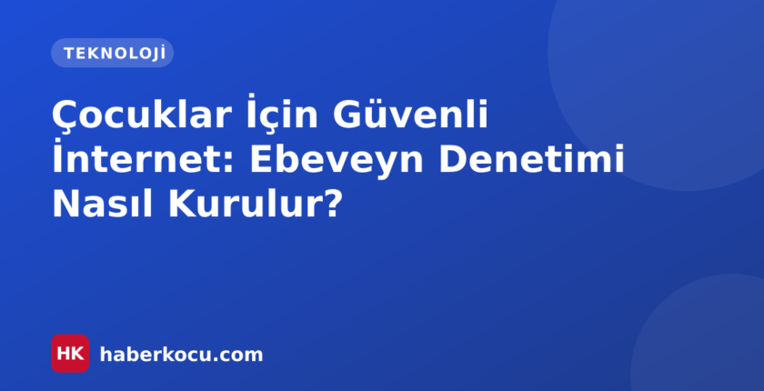 Çocuklar İçin Güvenli İnternet: Ebeveyn Denetimi Nasıl Kurulur?