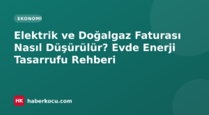 Elektrik ve Doğalgaz Faturası Nasıl Düşürülür? Evde Enerji Tasarrufu Rehberi