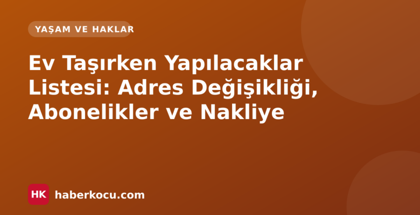 Ev Taşırken Yapılacaklar Listesi: Adres Değişikliği, Abonelikler ve Nakliye