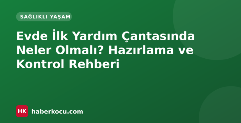 Evde İlk Yardım Çantasında Neler Olmalı? Hazırlama ve Kontrol Rehberi