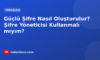 Güçlü Şifre Nasıl Oluşturulur? Şifre Yöneticisi Kullanmalı mıyım?