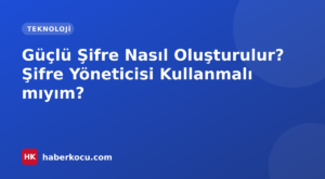 Güçlü Şifre Nasıl Oluşturulur? Şifre Yöneticisi Kullanmalı mıyım?