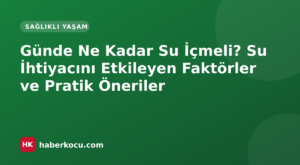 Günde Ne Kadar Su İçmeli? Su İhtiyacını Etkileyen Faktörler ve Pratik Öneriler