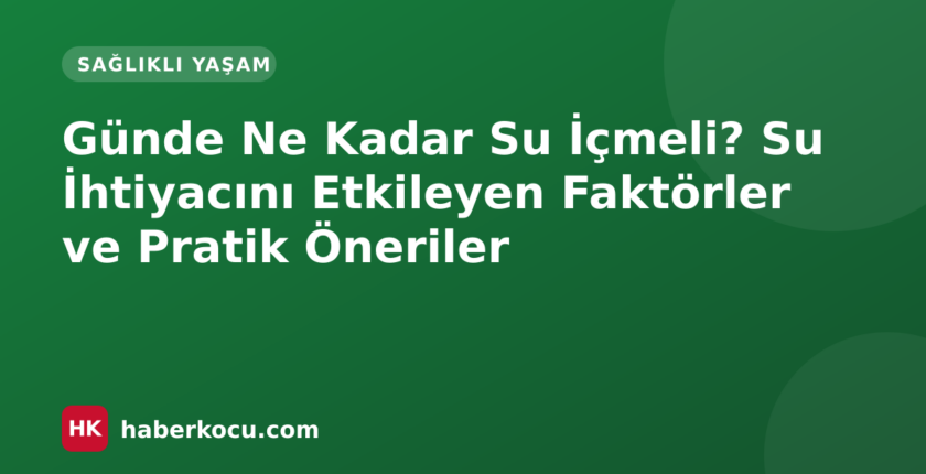 Günde Ne Kadar Su İçmeli? Su İhtiyacını Etkileyen Faktörler ve Pratik Öneriler
