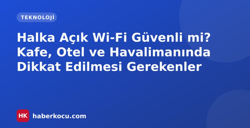 Halka Açık Wi-Fi Güvenli mi? Kafe, Otel ve Havalimanında Dikkat Edilmesi Gerekenler