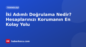İki Adımlı Doğrulama Nedir? Hesaplarınızı Korumanın En Kolay Yolu