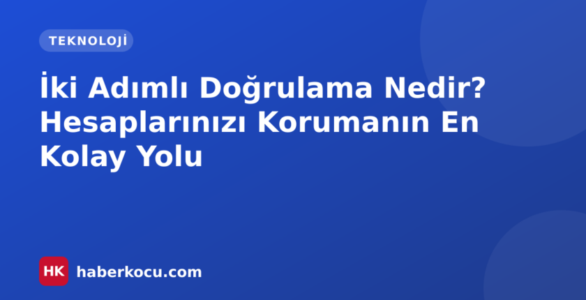 İki Adımlı Doğrulama Nedir? Hesaplarınızı Korumanın En Kolay Yolu