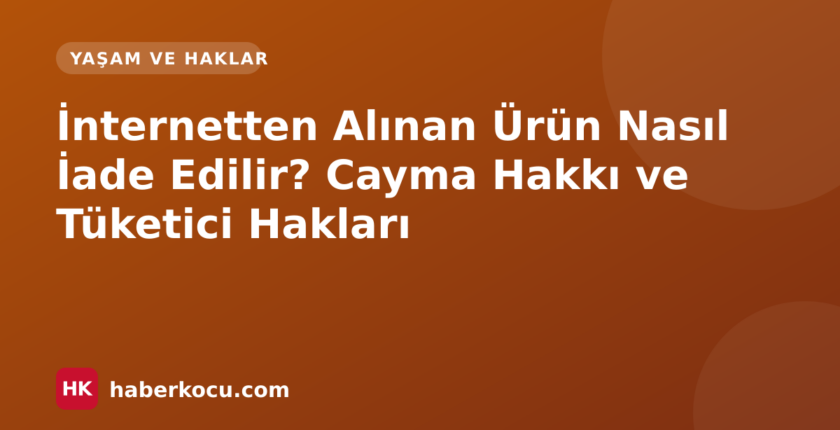 İnternetten Alınan Ürün Nasıl İade Edilir? Cayma Hakkı ve Tüketici Hakları