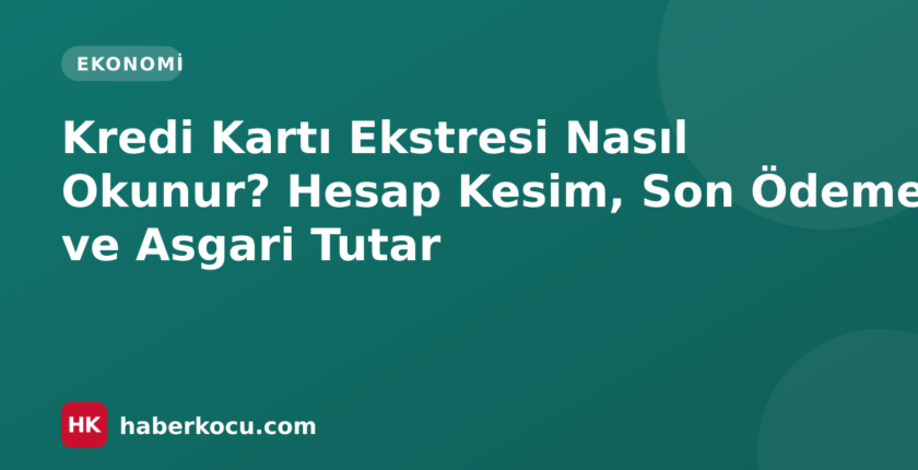 Kredi Kartı Ekstresi Nasıl Okunur? Hesap Kesim, Son Ödeme ve Asgari Tutar