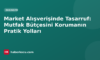 Market Alışverişinde Tasarruf: Mutfak Bütçesini Korumanın Pratik Yolları