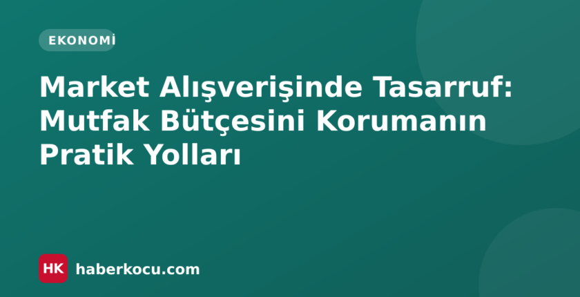 Market Alışverişinde Tasarruf: Mutfak Bütçesini Korumanın Pratik Yolları