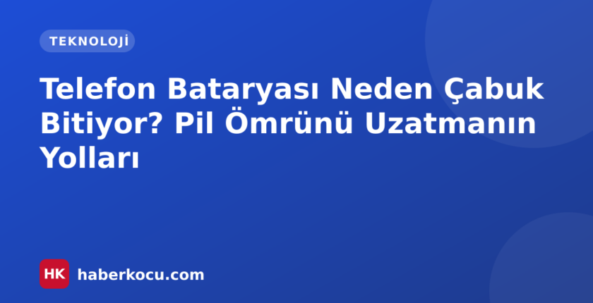 Telefon Bataryası Neden Çabuk Bitiyor? Pil Ömrünü Uzatmanın Yolları
