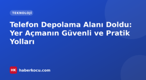 Telefon Depolama Alanı Doldu: Yer Açmanın Güvenli ve Pratik Yolları