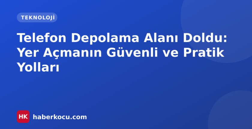 Telefon Depolama Alanı Doldu: Yer Açmanın Güvenli ve Pratik Yolları