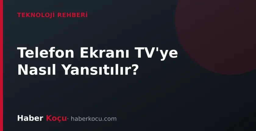Telefon Ekranı TV’ye Nasıl Yansıtılır? Android, iPhone ve HDMI Yöntemleri